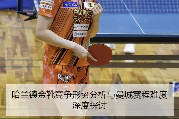 哈兰德金靴竞争形势分析与曼城赛程难度深度探讨