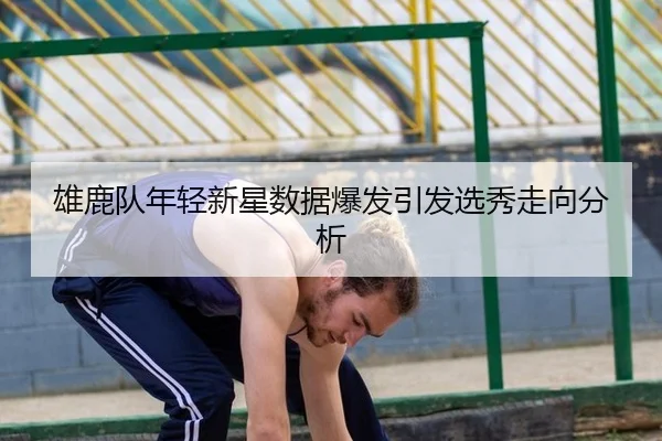雄鹿队年轻新星数据爆发引发选秀走向分析